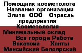 Помощник косметолога › Название организации ­ Элита, ООО › Отрасль предприятия ­ Косметология › Минимальный оклад ­ 25 000 - Все города Работа » Вакансии   . Ханты-Мансийский,Белоярский г.